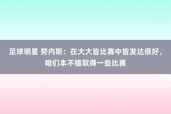 足球明星 努内斯：在大大皆比赛中皆发达很好，咱们本不错取得一些比赛