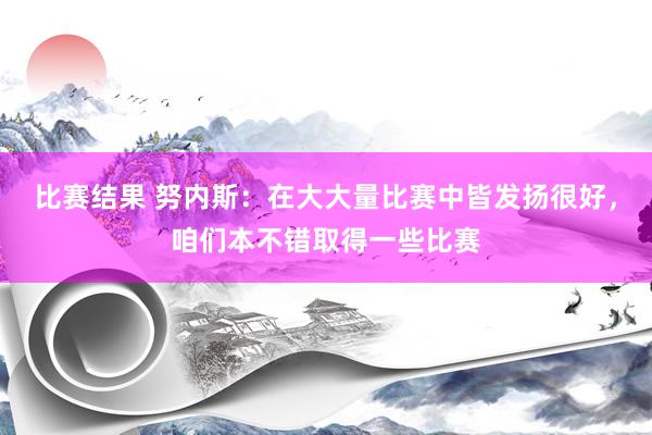 比赛结果 努内斯：在大大量比赛中皆发扬很好，咱们本不错取得一些比赛