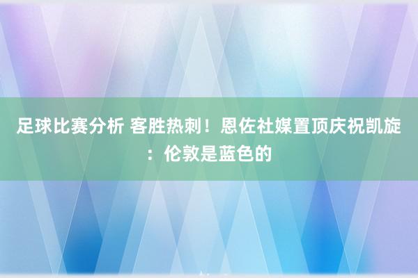 足球比赛分析 客胜热刺！恩佐社媒置顶庆祝凯旋：伦敦是蓝色的