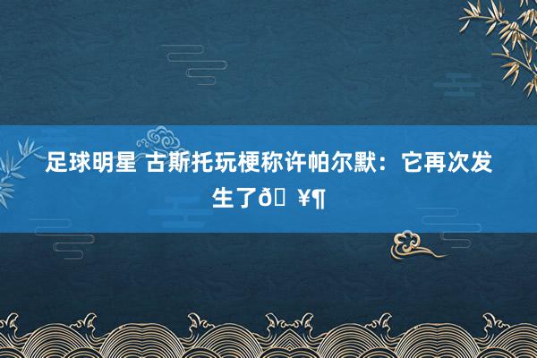 足球明星 古斯托玩梗称许帕尔默：它再次发生了🥶