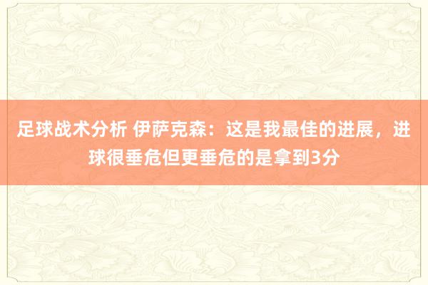 足球战术分析 伊萨克森：这是我最佳的进展，进球很垂危但更垂危的是拿到3分