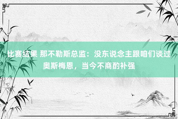 比赛结果 那不勒斯总监：没东说念主跟咱们谈过奥斯梅恩，当今不商酌补强