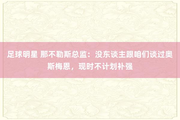 足球明星 那不勒斯总监：没东谈主跟咱们谈过奥斯梅恩，现时不计划补强