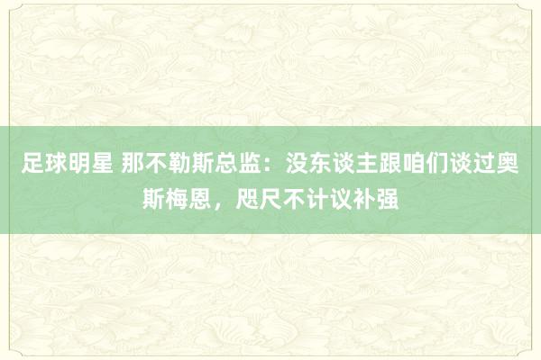 足球明星 那不勒斯总监：没东谈主跟咱们谈过奥斯梅恩，咫尺不计议补强