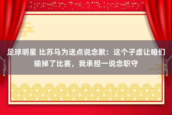 足球明星 比苏马为送点说念歉：这个子虚让咱们输掉了比赛，我承担一说念职守