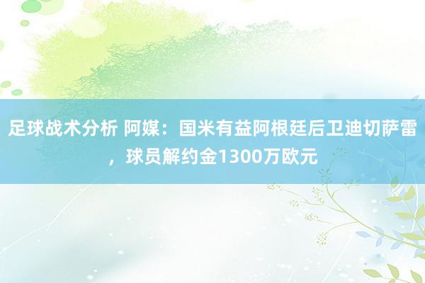 足球战术分析 阿媒：国米有益阿根廷后卫迪切萨雷，球员解约金1300万欧元