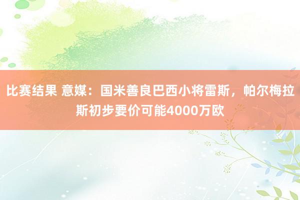 比赛结果 意媒：国米善良巴西小将雷斯，帕尔梅拉斯初步要价可能4000万欧