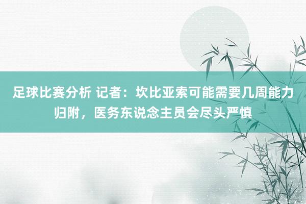 足球比赛分析 记者：坎比亚索可能需要几周能力归附，医务东说念主员会尽头严慎