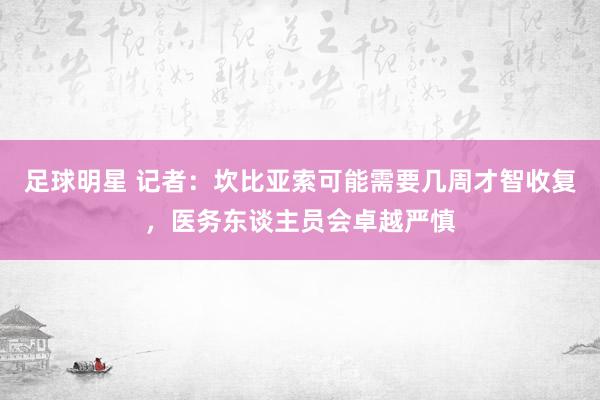 足球明星 记者：坎比亚索可能需要几周才智收复，医务东谈主员会卓越严慎