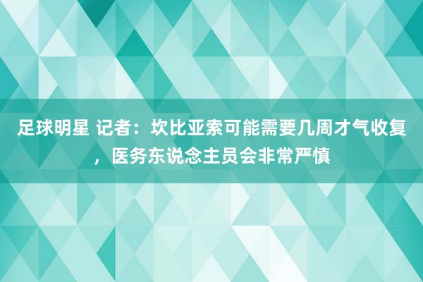 足球明星 记者：坎比亚索可能需要几周才气收复，医务东说念主员会非常严慎