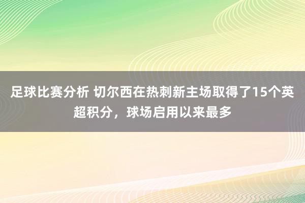 足球比赛分析 切尔西在热刺新主场取得了15个英超积分，球场启用以来最多