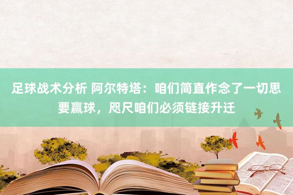 足球战术分析 阿尔特塔：咱们简直作念了一切思要赢球，咫尺咱们必须链接升迁