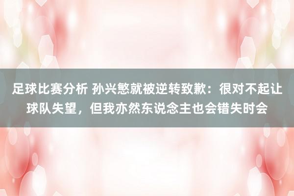 足球比赛分析 孙兴慜就被逆转致歉：很对不起让球队失望，但我亦然东说念主也会错失时会