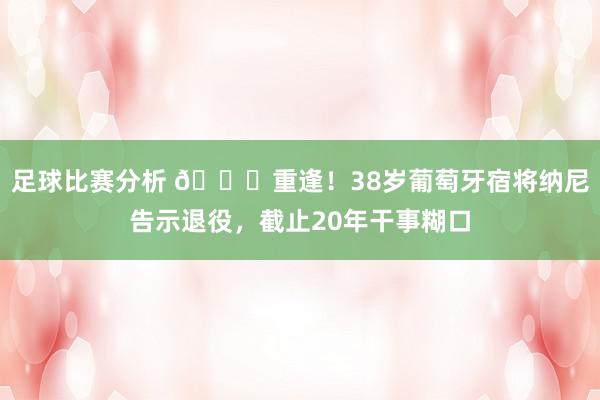 足球比赛分析 👋重逢！38岁葡萄牙宿将纳尼告示退役，截止20年干事糊口