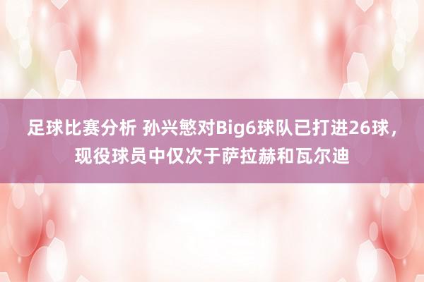 足球比赛分析 孙兴慜对Big6球队已打进26球，现役球员中仅次于萨拉赫和瓦尔迪