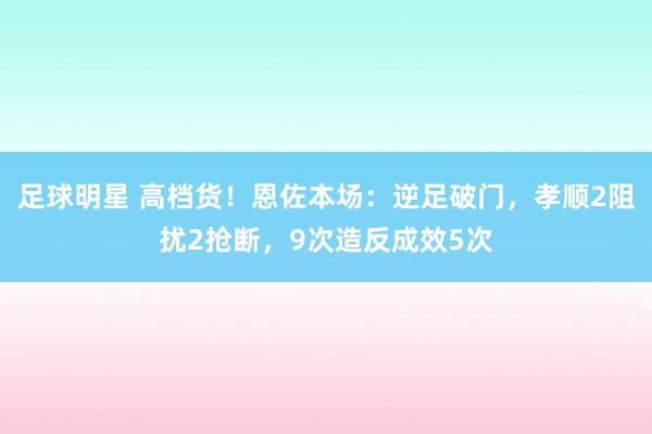 足球明星 高档货！恩佐本场：逆足破门，孝顺2阻扰2抢断，9次造反成效5次