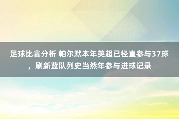 足球比赛分析 帕尔默本年英超已径直参与37球，刷新蓝队列史当然年参与进球记录