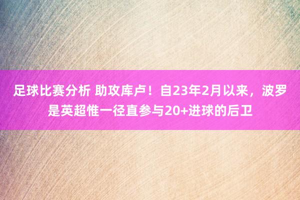 足球比赛分析 助攻库卢！自23年2月以来，波罗是英超惟一径直参与20+进球的后卫