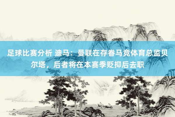 足球比赛分析 迪马：曼联在存眷马竞体育总监贝尔塔，后者将在本赛季贬抑后去职