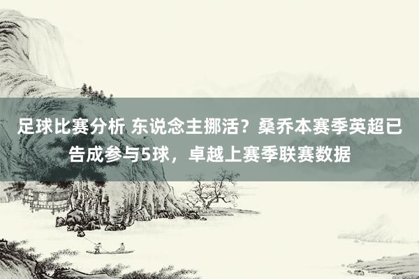 足球比赛分析 东说念主挪活？桑乔本赛季英超已告成参与5球，卓越上赛季联赛数据