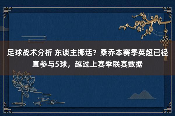 足球战术分析 东谈主挪活？桑乔本赛季英超已径直参与5球，越过上赛季联赛数据