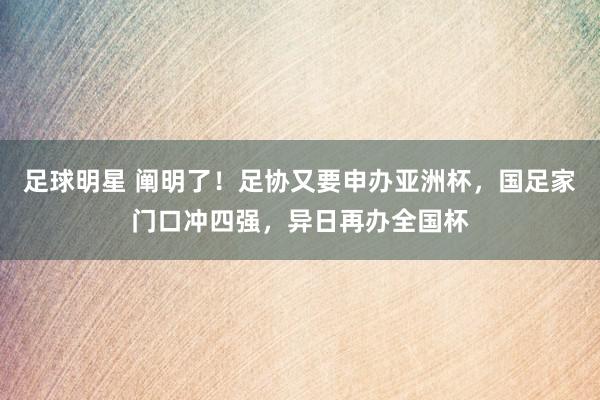 足球明星 阐明了！足协又要申办亚洲杯，国足家门口冲四强，异日再办全国杯