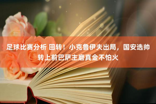 足球比赛分析 回转！小克鲁伊夫出局，国安选帅转上前巴萨主磨真金不怕火