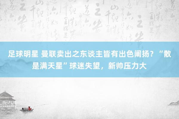 足球明星 曼联卖出之东谈主皆有出色阐扬？“散是满天星”球迷失望，新帅压力大