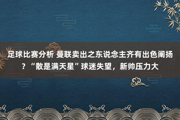 足球比赛分析 曼联卖出之东说念主齐有出色阐扬？“散是满天星”球迷失望，新帅压力大