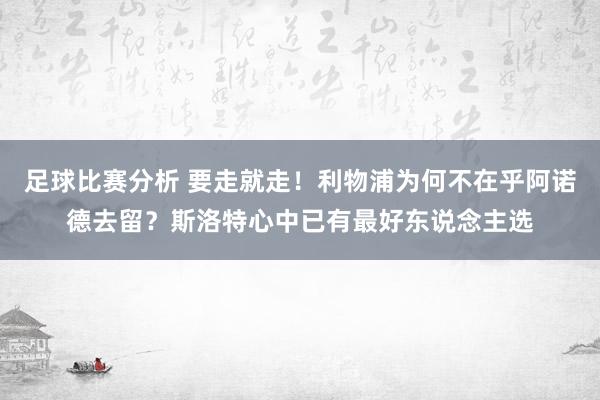 足球比赛分析 要走就走！利物浦为何不在乎阿诺德去留？斯洛特心中已有最好东说念主选