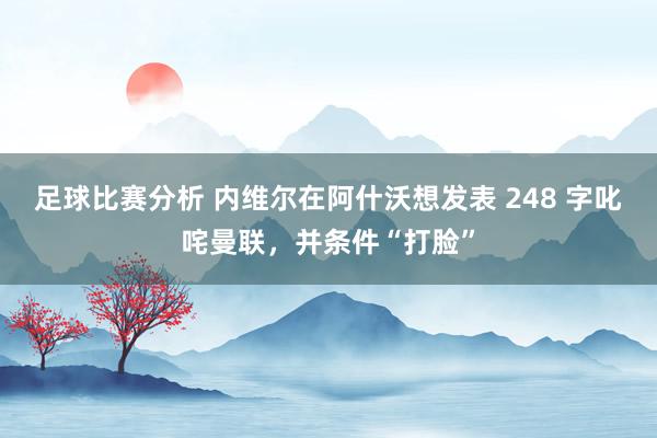 足球比赛分析 内维尔在阿什沃想发表 248 字叱咤曼联，并条件“打脸”