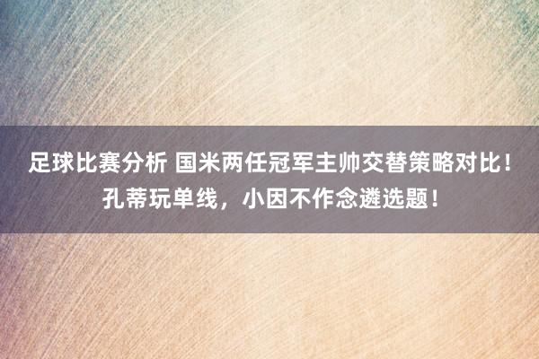 足球比赛分析 国米两任冠军主帅交替策略对比！孔蒂玩单线，小因不作念遴选题！