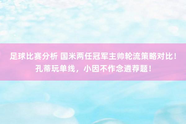 足球比赛分析 国米两任冠军主帅轮流策略对比！孔蒂玩单线，小因不作念遴荐题！