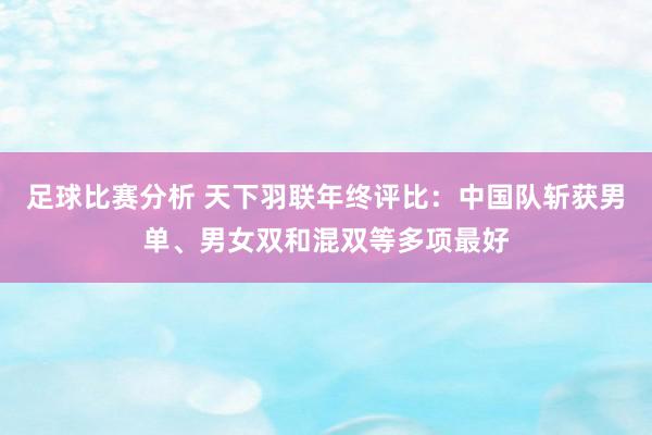 足球比赛分析 天下羽联年终评比：中国队斩获男单、男女双和混双等多项最好