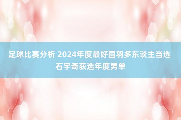 足球比赛分析 2024年度最好国羽多东谈主当选 石宇奇获选年度男单