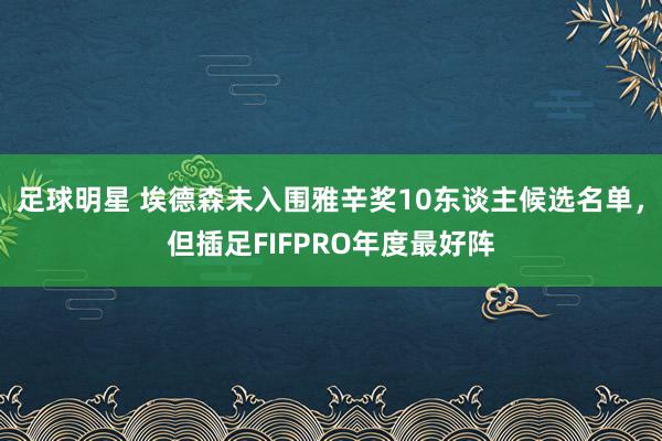 足球明星 埃德森未入围雅辛奖10东谈主候选名单，但插足FIFPRO年度最好阵