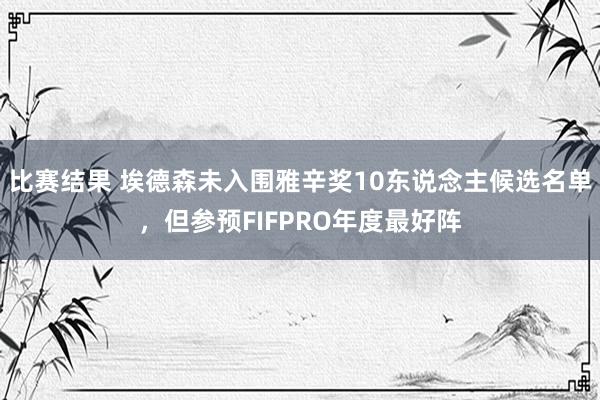 比赛结果 埃德森未入围雅辛奖10东说念主候选名单，但参预FIFPRO年度最好阵