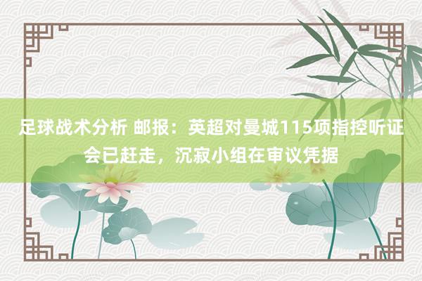 足球战术分析 邮报：英超对曼城115项指控听证会已赶走，沉寂小组在审议凭据